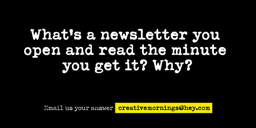 Hey CreativeMornings!: What’s a newsletter you open and read the minute you get it? Why?