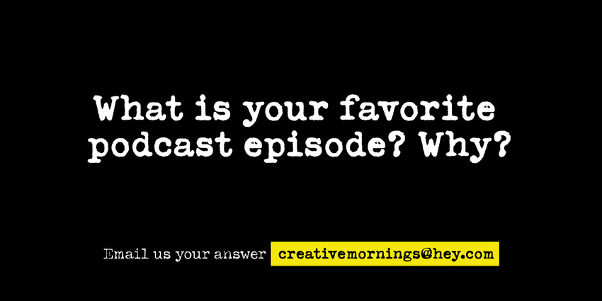 Hey CreativeMornings!: What’s a favorite podcast episode that you’ve listened to?