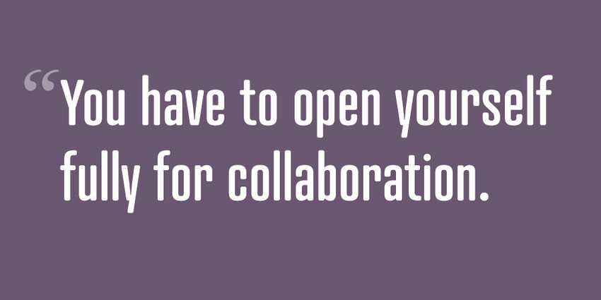You have to open yourself fully for collaboration.